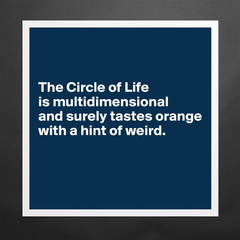 


The Circle of Life 
is multidimensional 
and surely tastes orange with a hint of weird.



 Matte White Poster Print Statement Custom 