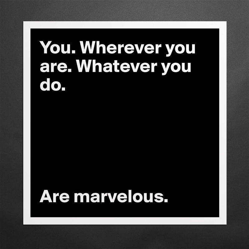 You. Wherever you are. Whatever you do. 





Are marvelous. Matte White Poster Print Statement Custom 