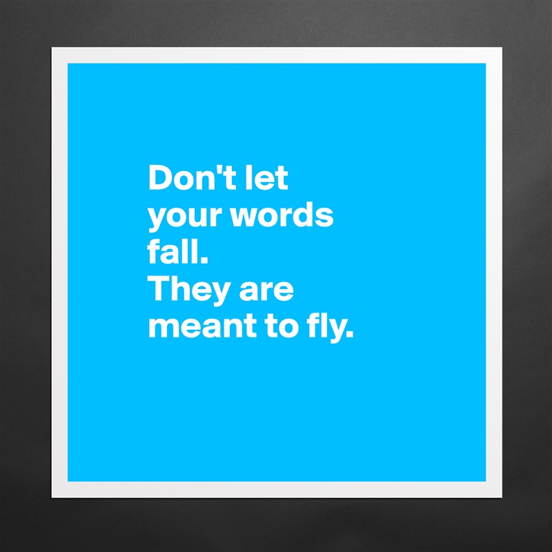 

        Don't let 
        your words 
        fall.          
        They are           
        meant to fly.


 Matte White Poster Print Statement Custom 