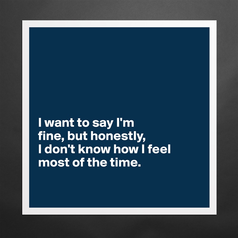





I want to say I'm 
fine, but honestly, 
I don't know how I feel most of the time.

 Matte White Poster Print Statement Custom 