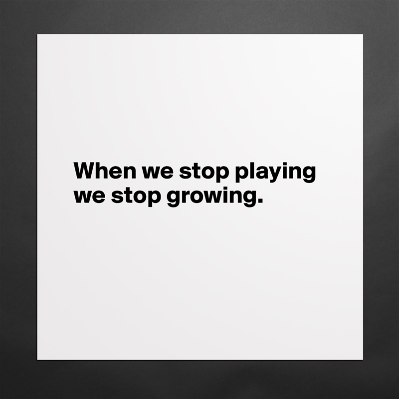 



  When we stop playing 
  we stop growing. 




 Matte White Poster Print Statement Custom 