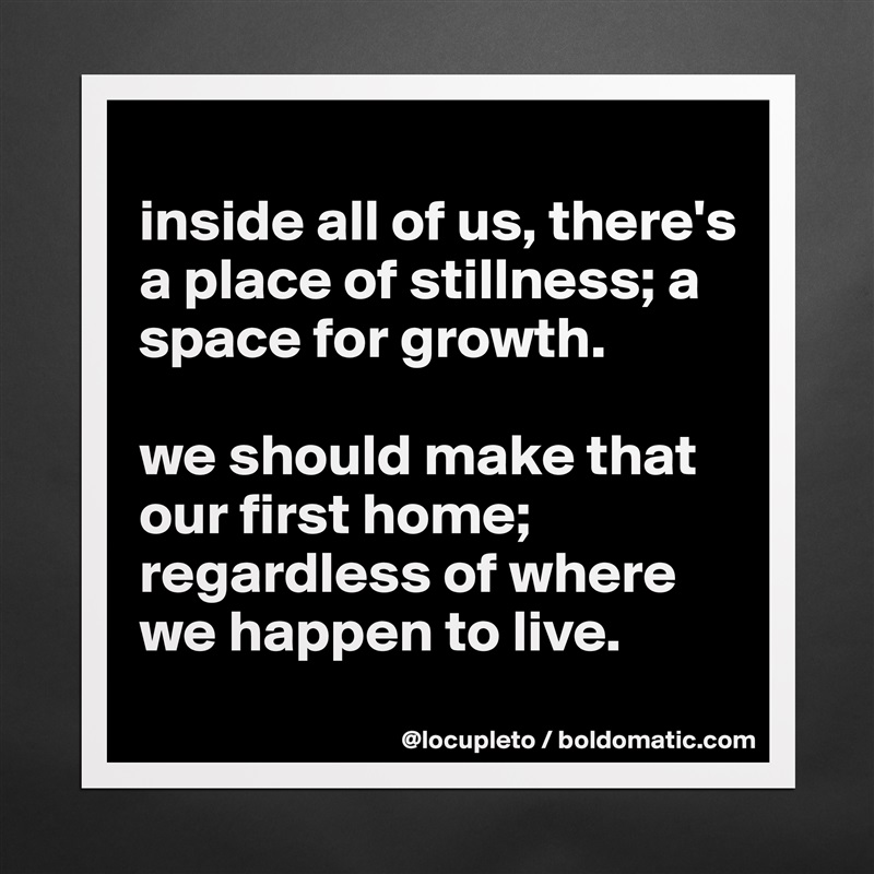 
inside all of us, there's a place of stillness; a space for growth. 

we should make that our first home; regardless of where we happen to live.  Matte White Poster Print Statement Custom 