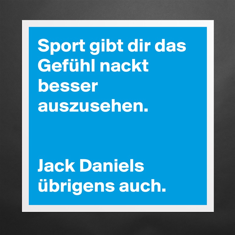 Sport gibt dir das Gefühl nackt besser auszusehen.


Jack Daniels übrigens auch. Matte White Poster Print Statement Custom 