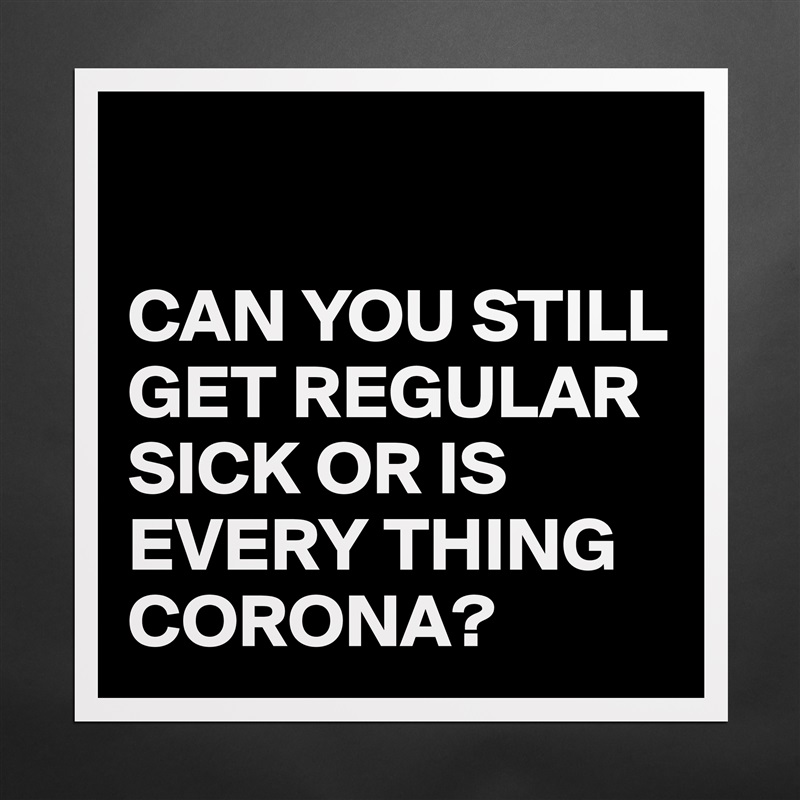 

CAN YOU STILL GET REGULAR SICK OR IS EVERY THING CORONA? Matte White Poster Print Statement Custom 