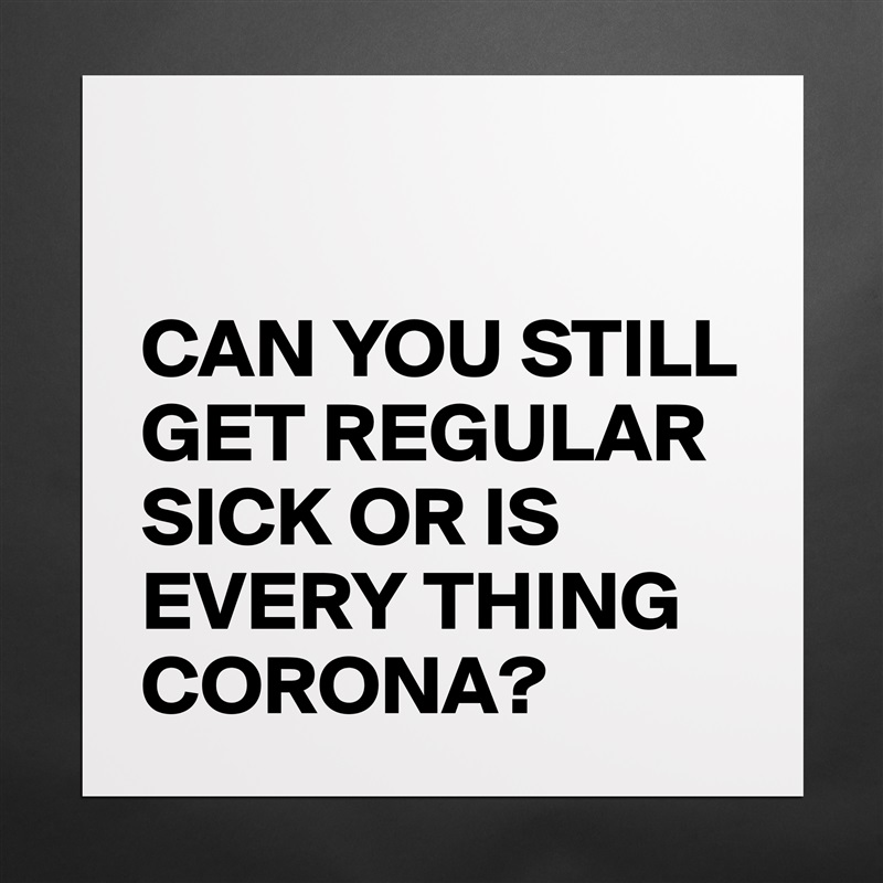 

CAN YOU STILL GET REGULAR SICK OR IS EVERY THING CORONA? Matte White Poster Print Statement Custom 