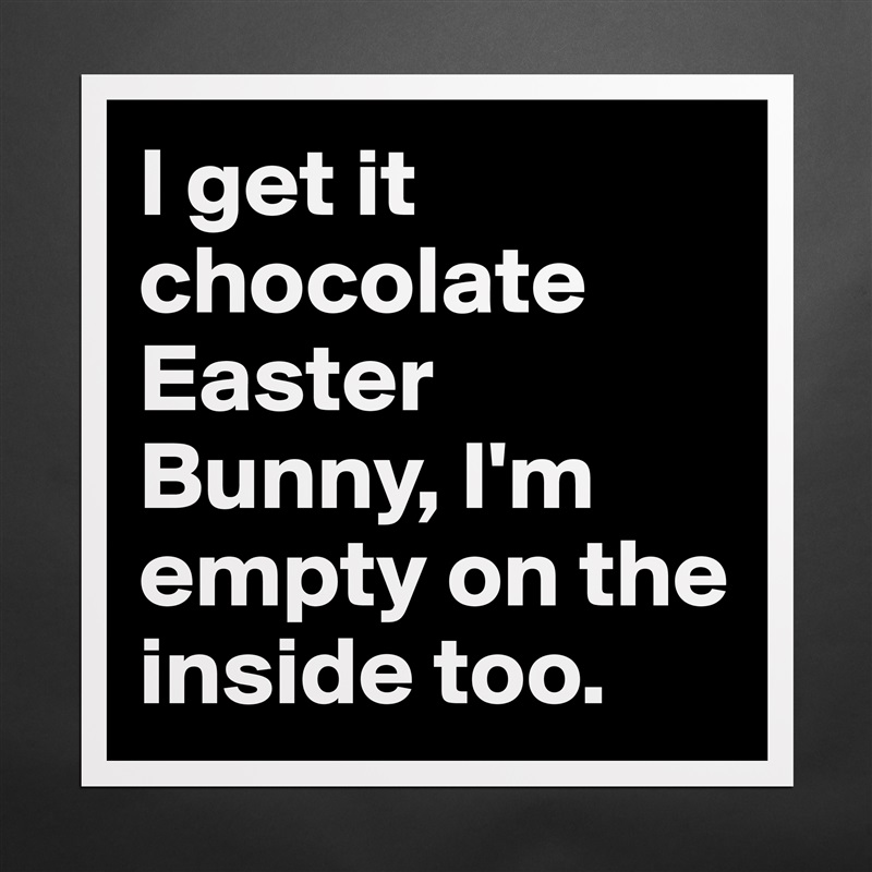I get it chocolate Easter Bunny, I'm empty on the inside too. Matte White Poster Print Statement Custom 