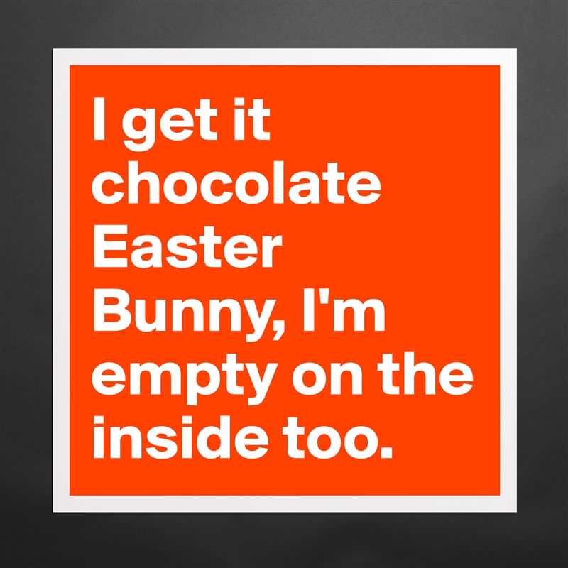 I get it chocolate Easter Bunny, I'm empty on the inside too. Matte White Poster Print Statement Custom 