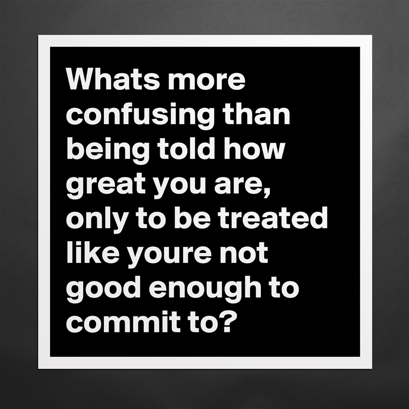 Whats more confusing than being told how great you are, only to be treated like youre not good enough to commit to? Matte White Poster Print Statement Custom 