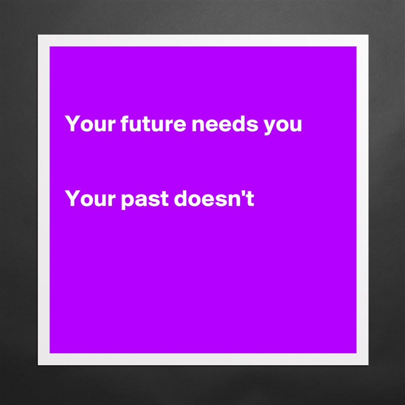 

Your future needs you 


Your past doesn't




 Matte White Poster Print Statement Custom 
