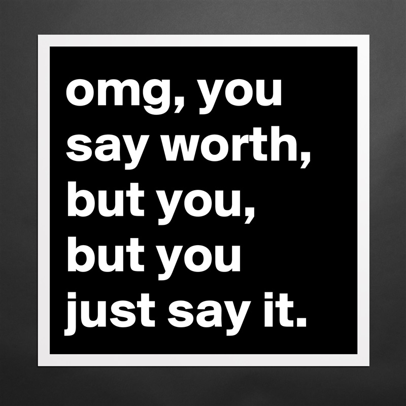 omg, you say worth,  but you, but you just say it. Matte White Poster Print Statement Custom 