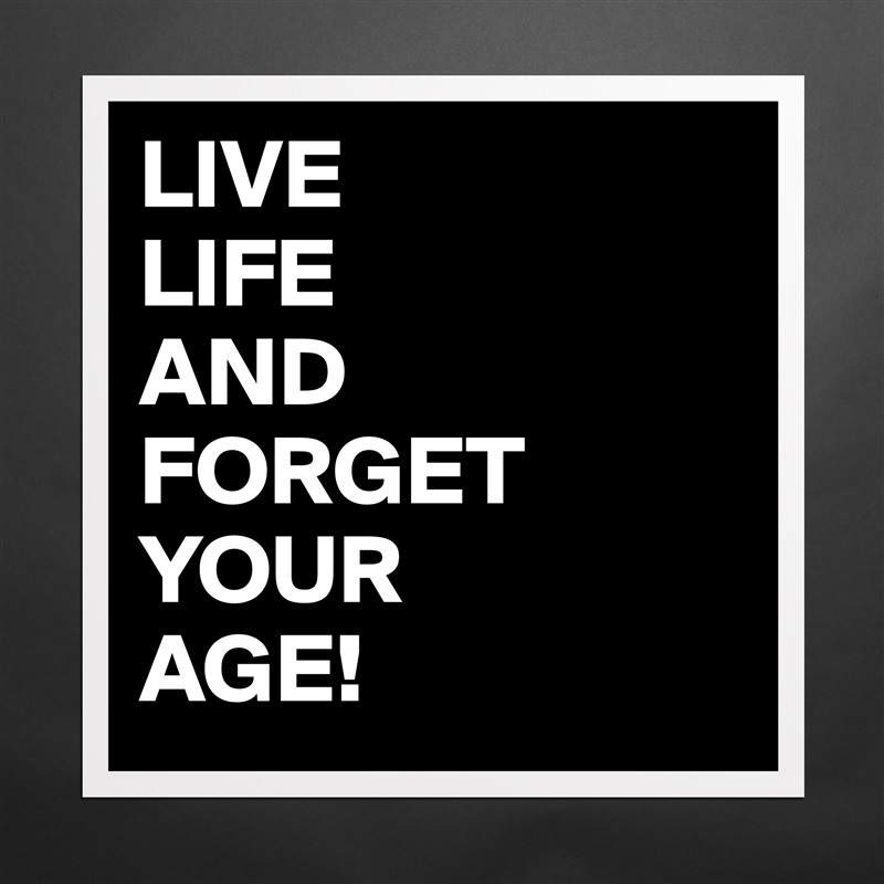 LIVE
LIFE
AND
FORGET
YOUR
AGE! Matte White Poster Print Statement Custom 