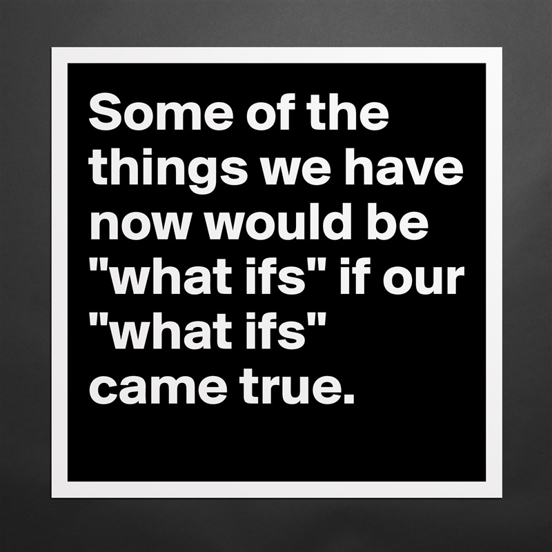 Some of the things we have now would be "what ifs" if our "what ifs" came true. Matte White Poster Print Statement Custom 
