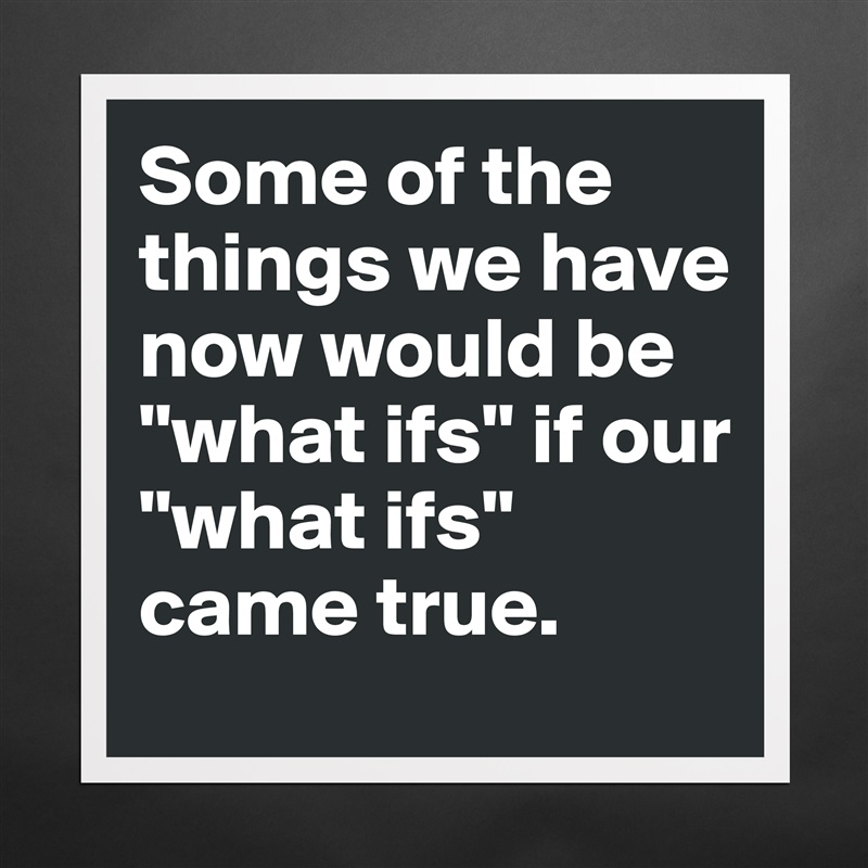 Some of the things we have now would be "what ifs" if our "what ifs" came true. Matte White Poster Print Statement Custom 