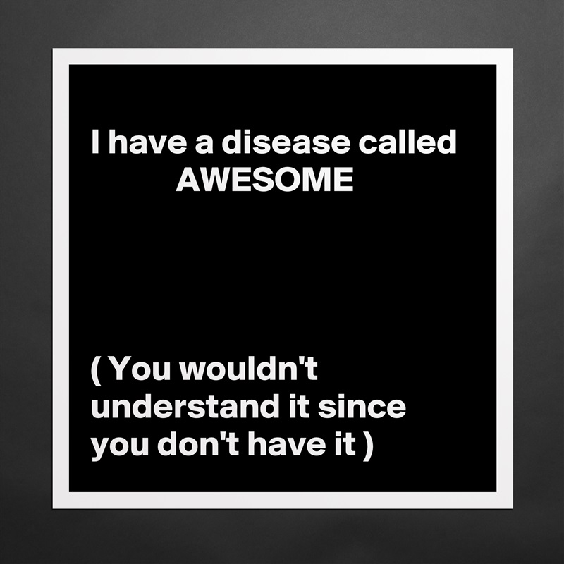 
I have a disease called              AWESOME 




( You wouldn't understand it since you don't have it ) Matte White Poster Print Statement Custom 