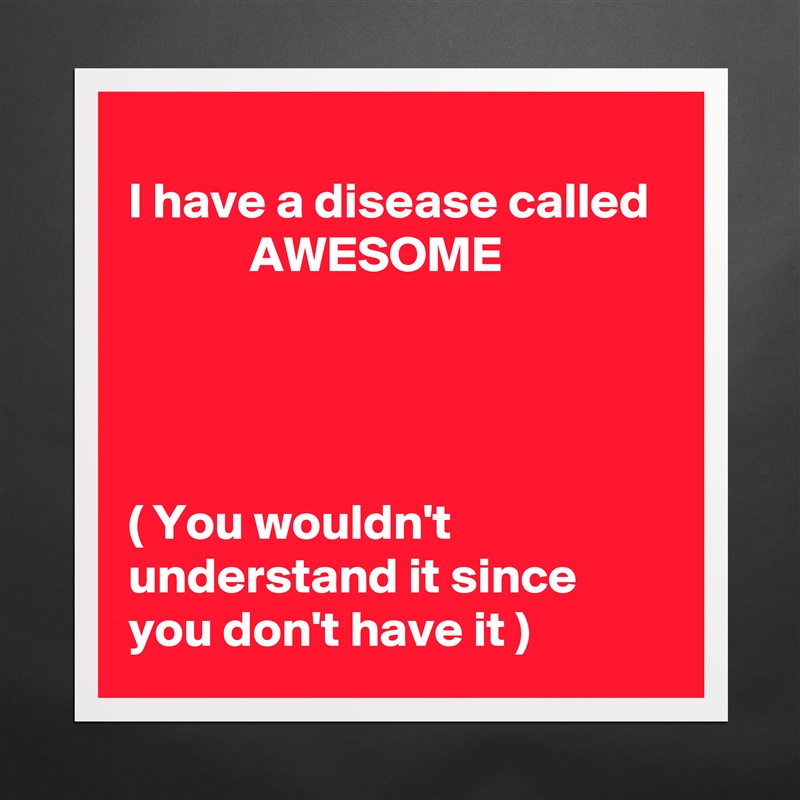 
I have a disease called              AWESOME 




( You wouldn't understand it since you don't have it ) Matte White Poster Print Statement Custom 