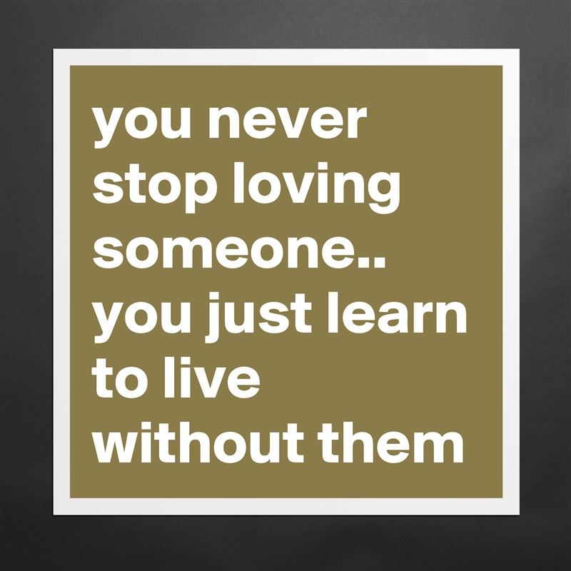 you never stop loving someone.. you just learn to live without them Matte White Poster Print Statement Custom 