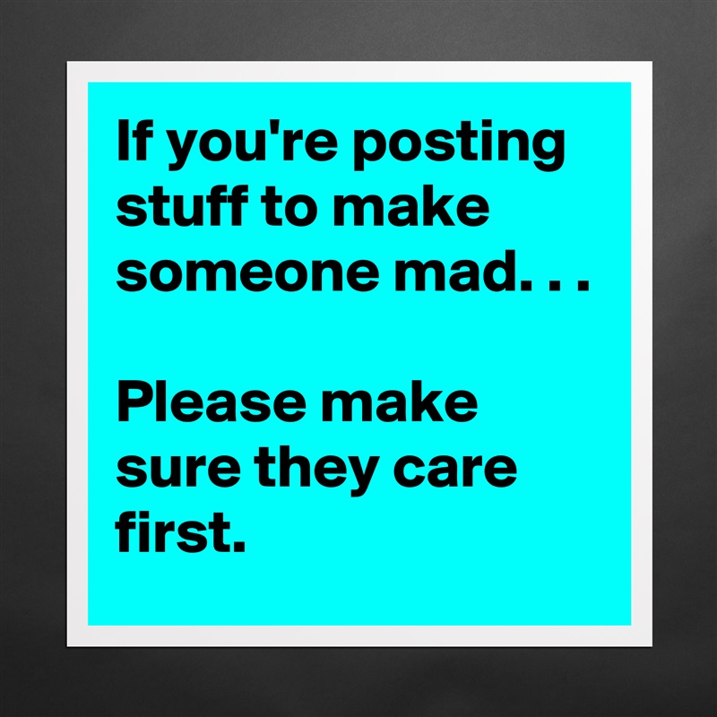 If you're posting stuff to make someone mad. . .

Please make sure they care first.  Matte White Poster Print Statement Custom 