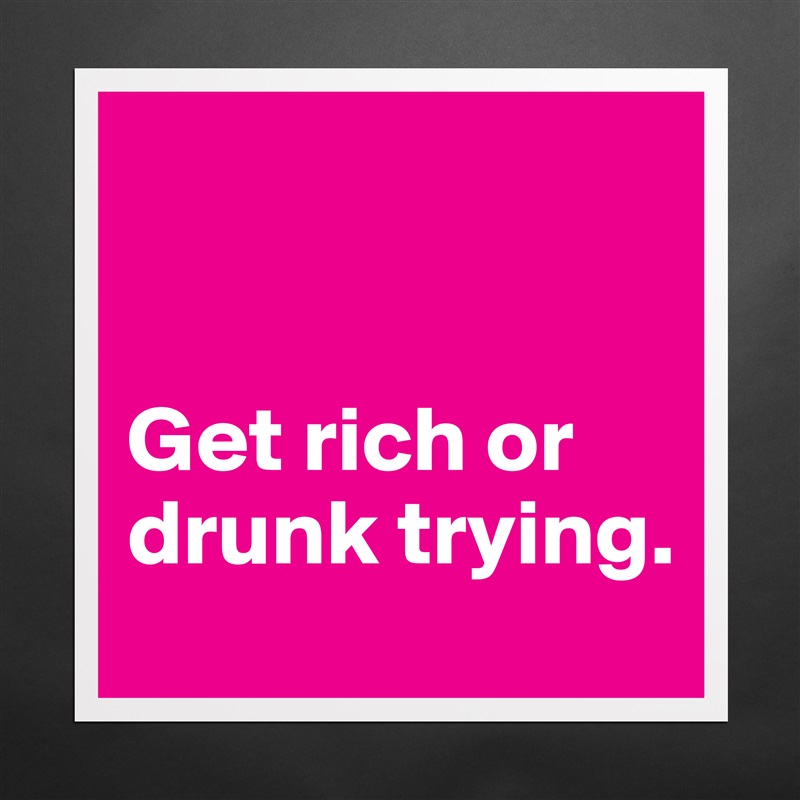 


Get rich or drunk trying. Matte White Poster Print Statement Custom 