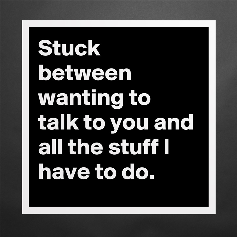 Stuck between wanting to talk to you and all the stuff I have to do. Matte White Poster Print Statement Custom 