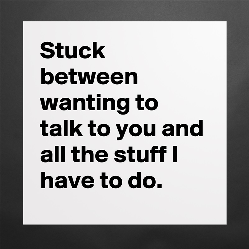 Stuck between wanting to talk to you and all the stuff I have to do. Matte White Poster Print Statement Custom 