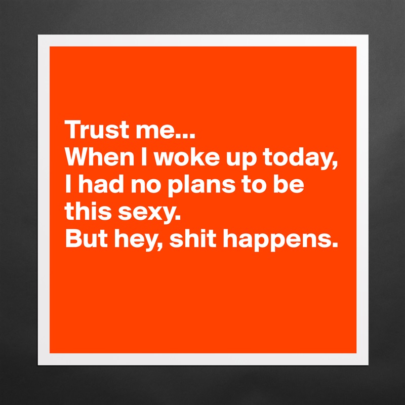 

Trust me... 
When I woke up today, I had no plans to be this sexy. 
But hey, shit happens.


 Matte White Poster Print Statement Custom 