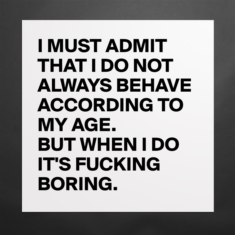 I MUST ADMIT THAT I DO NOT ALWAYS BEHAVE ACCORDING TO MY AGE. 
BUT WHEN I DO IT'S FUCKING BORING. Matte White Poster Print Statement Custom 