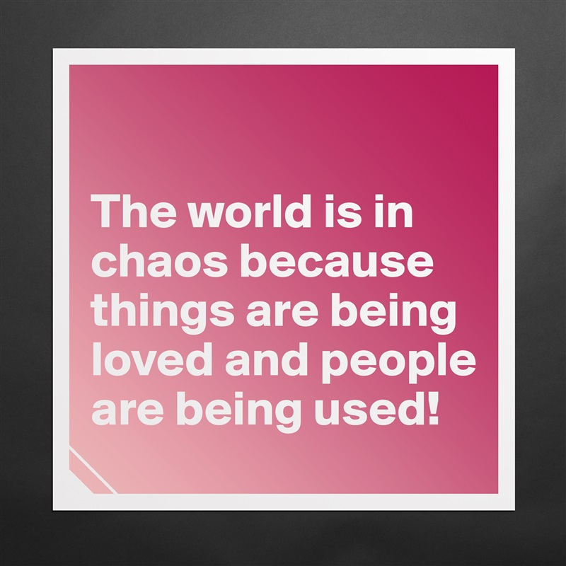

The world is in chaos because things are being loved and people are being used! Matte White Poster Print Statement Custom 