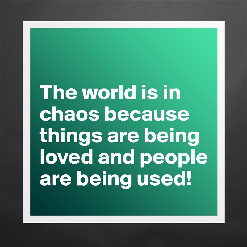 

The world is in chaos because things are being loved and people are being used! Matte White Poster Print Statement Custom 