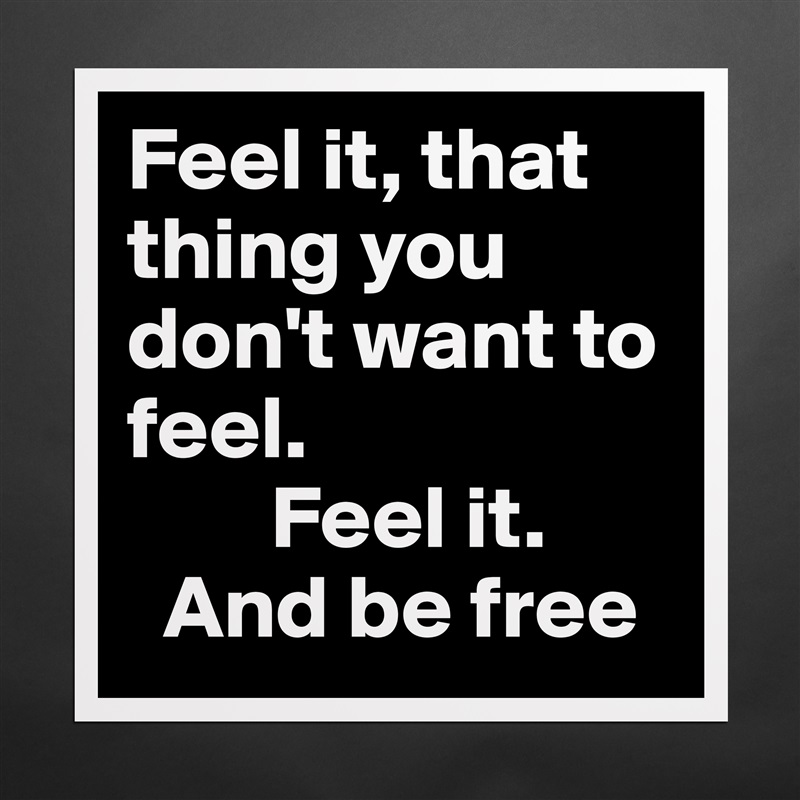 Feel it, that thing you don't want to feel.
        Feel it.
  And be free Matte White Poster Print Statement Custom 