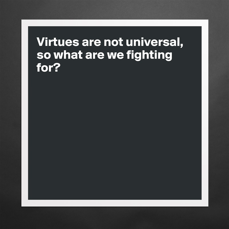 Virtues are not universal, so what are we fighting for?








 Matte White Poster Print Statement Custom 