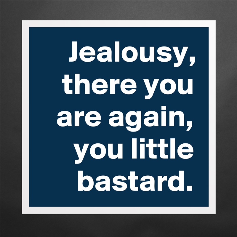 Jealousy, there you are again, you little bastard. Matte White Poster Print Statement Custom 