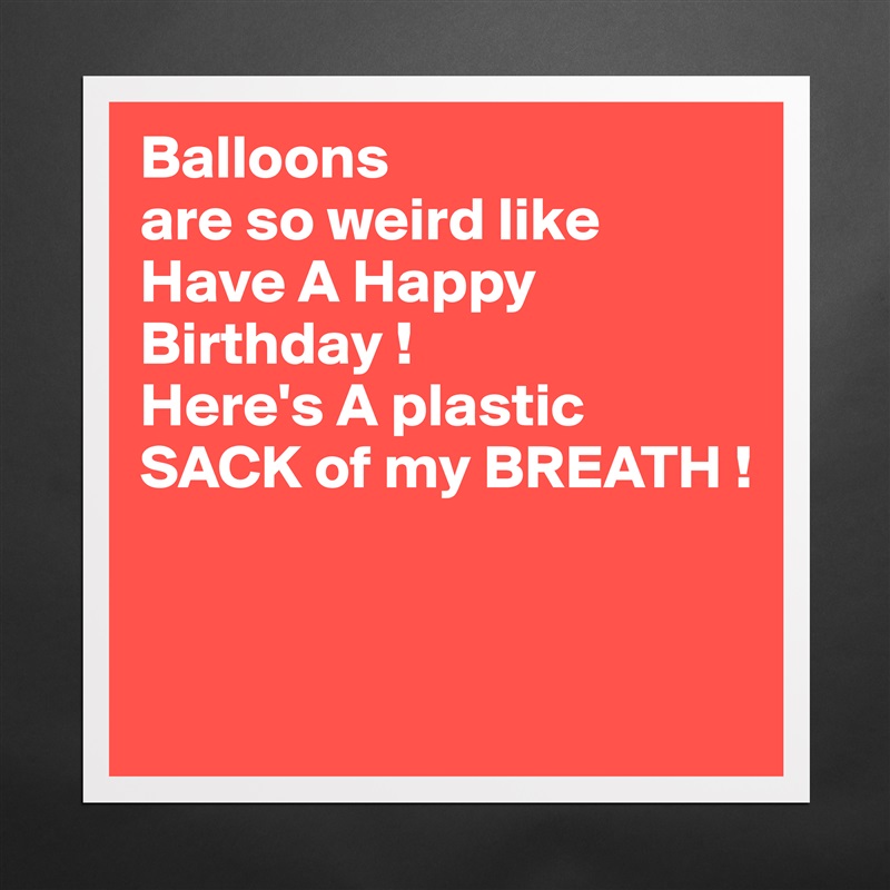 Balloons
are so weird like Have A Happy Birthday !
Here's A plastic 
SACK of my BREATH !


 Matte White Poster Print Statement Custom 