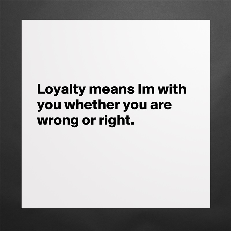 


Loyalty means Im with you whether you are wrong or right.



 Matte White Poster Print Statement Custom 