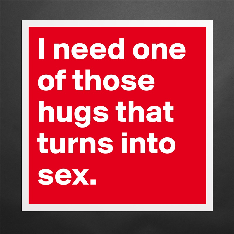 I need one of those hugs that turns into sex.  Matte White Poster Print Statement Custom 