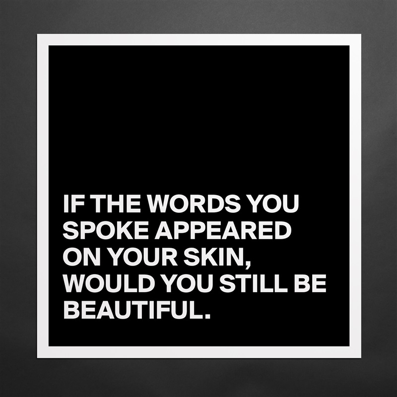 




IF THE WORDS YOU SPOKE APPEARED ON YOUR SKIN,
WOULD YOU STILL BE BEAUTIFUL. Matte White Poster Print Statement Custom 