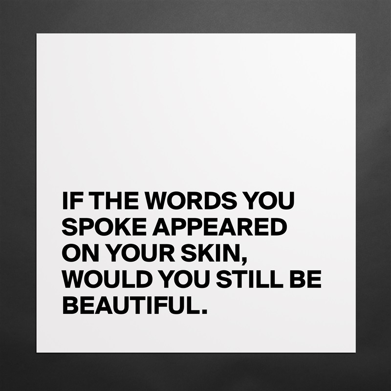




IF THE WORDS YOU SPOKE APPEARED ON YOUR SKIN,
WOULD YOU STILL BE BEAUTIFUL. Matte White Poster Print Statement Custom 