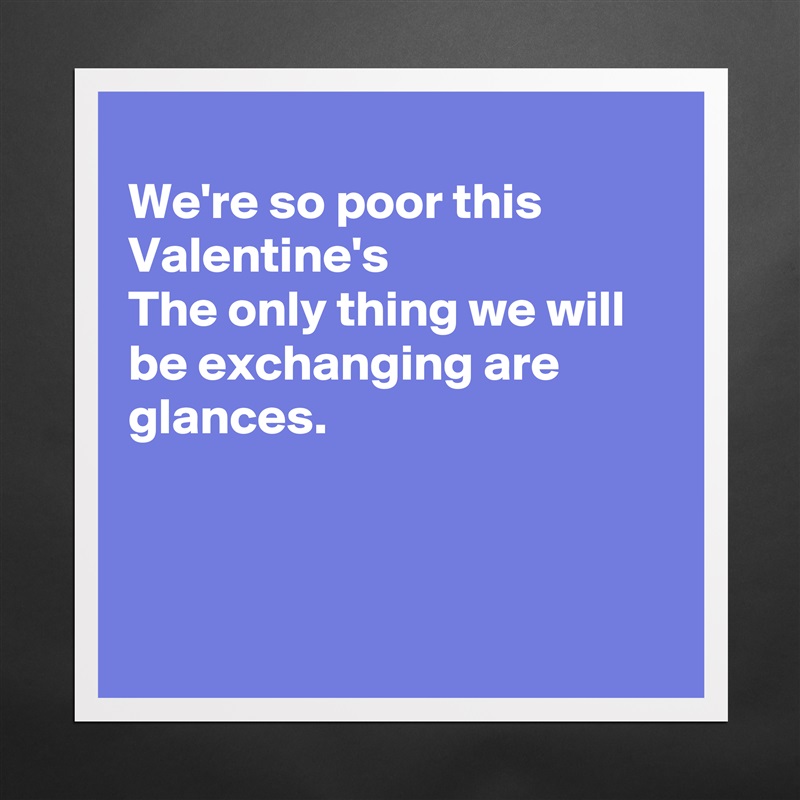 
We're so poor this Valentine's
The only thing we will be exchanging are glances.



 Matte White Poster Print Statement Custom 