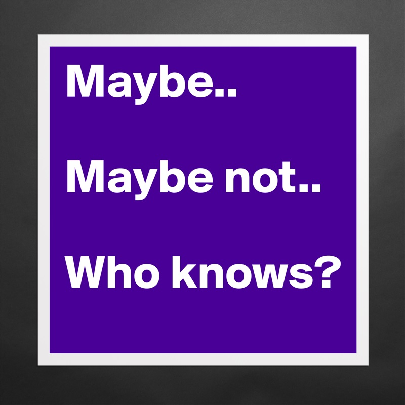 Maybe..

Maybe not..

Who knows? Matte White Poster Print Statement Custom 