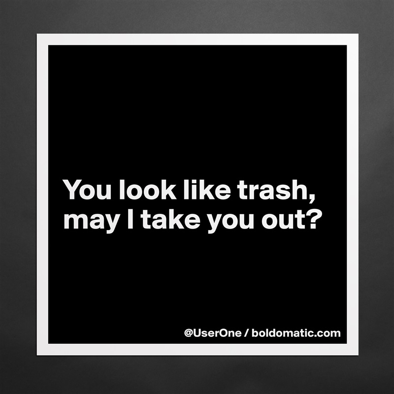 



You look like trash, may I take you out?


 Matte White Poster Print Statement Custom 