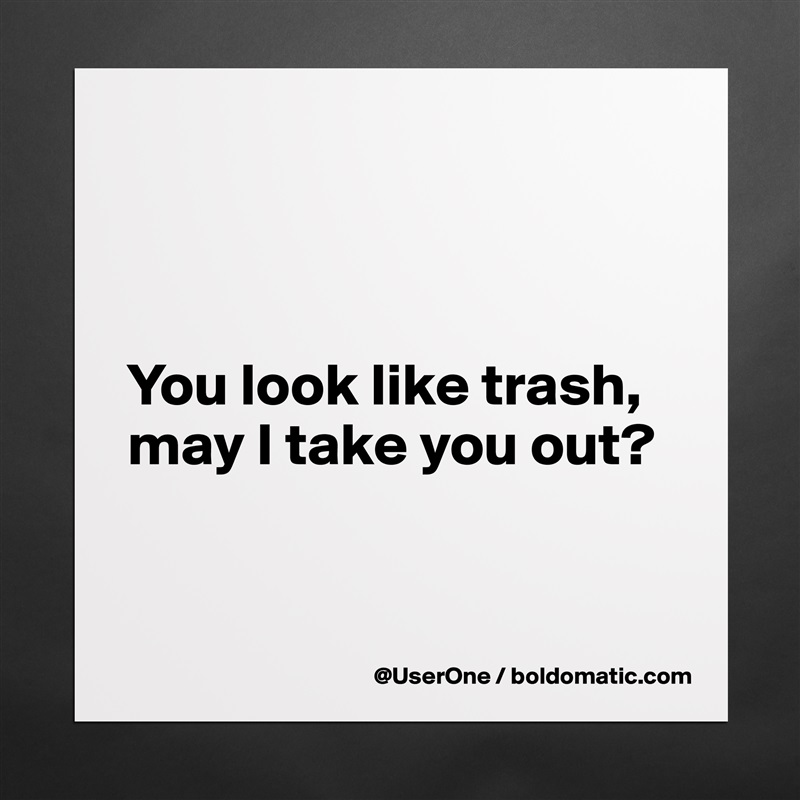 



You look like trash, may I take you out?


 Matte White Poster Print Statement Custom 