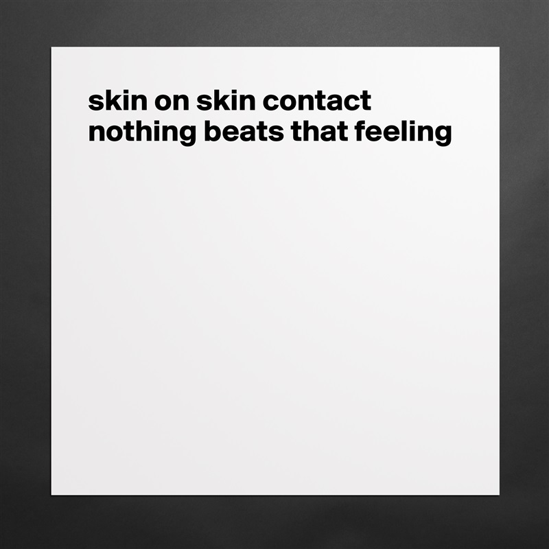skin on skin contact
nothing beats that feeling









 Matte White Poster Print Statement Custom 
