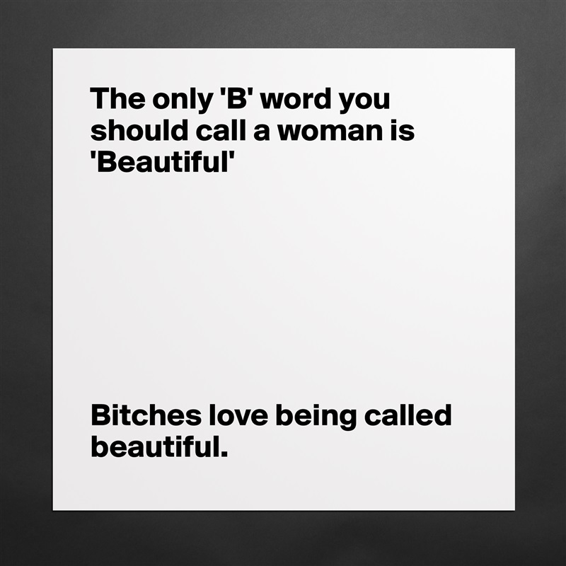 The only 'B' word you should call a woman is 'Beautiful'







Bitches love being called beautiful. Matte White Poster Print Statement Custom 