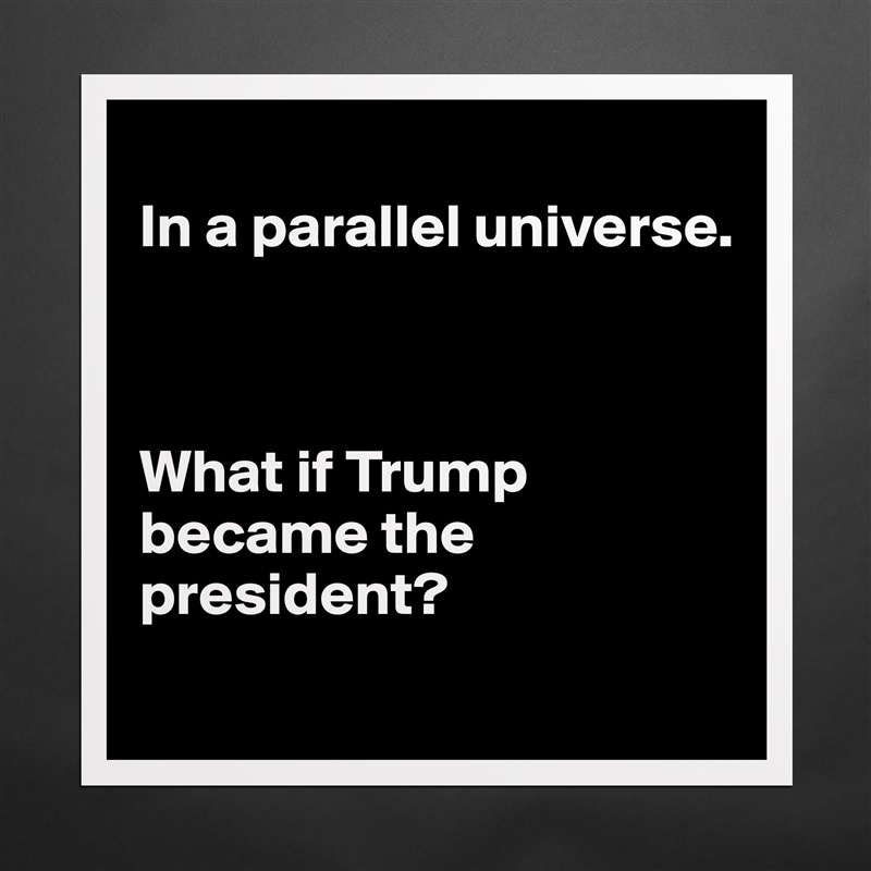 
In a parallel universe.



What if Trump became the president?
 Matte White Poster Print Statement Custom 