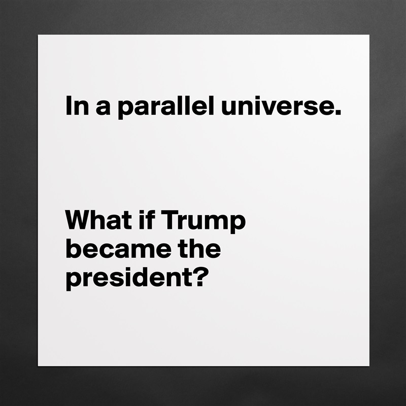 
In a parallel universe.



What if Trump became the president?
 Matte White Poster Print Statement Custom 