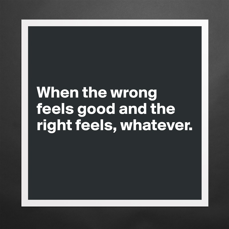 


When the wrong feels good and the right feels, whatever.


 Matte White Poster Print Statement Custom 