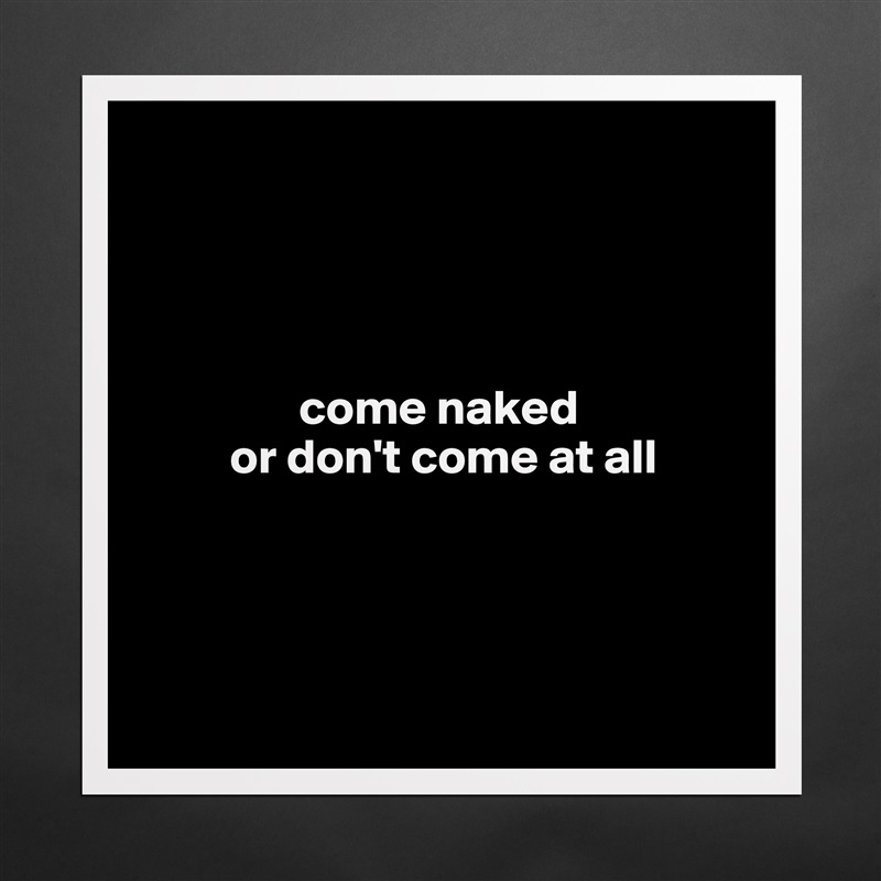 




                come naked 
         or don't come at all




 Matte White Poster Print Statement Custom 