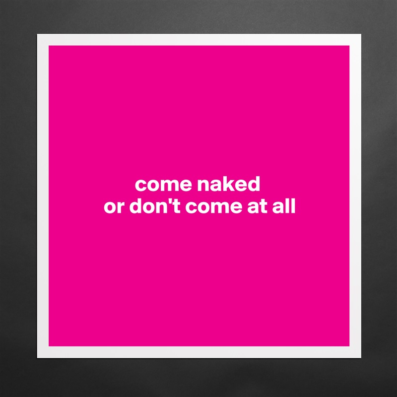 




                come naked 
         or don't come at all




 Matte White Poster Print Statement Custom 