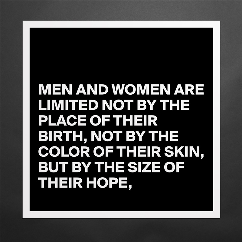 


MEN AND WOMEN ARE LIMITED NOT BY THE PLACE OF THEIR BIRTH, NOT BY THE COLOR OF THEIR SKIN,
BUT BY THE SIZE OF THEIR HOPE, Matte White Poster Print Statement Custom 