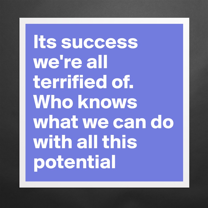 Its success we're all terrified of. Who knows what we can do with all this potential   Matte White Poster Print Statement Custom 