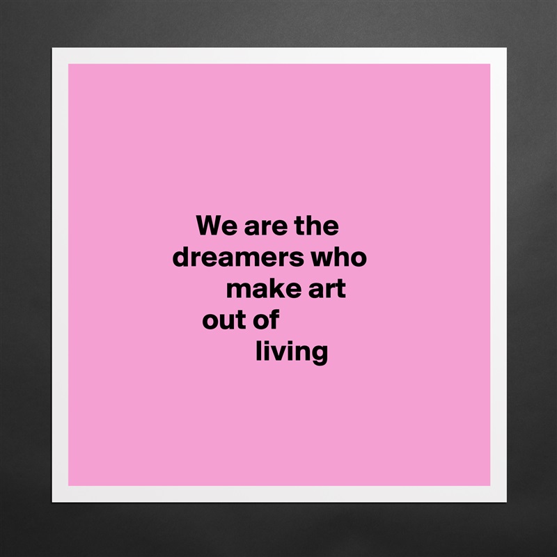



                  We are the
              dreamers who
                       make art
                   out of
                            living


 Matte White Poster Print Statement Custom 